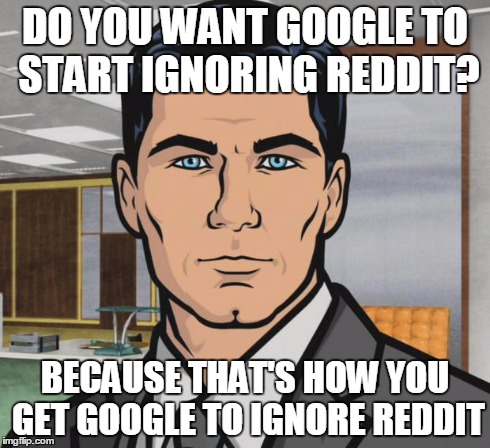 Archer Meme | DO YOU WANT GOOGLE TO START IGNORING REDDIT? BECAUSE THAT'S HOW YOU GET GOOGLE TO IGNORE REDDIT | image tagged in memes,archer | made w/ Imgflip meme maker