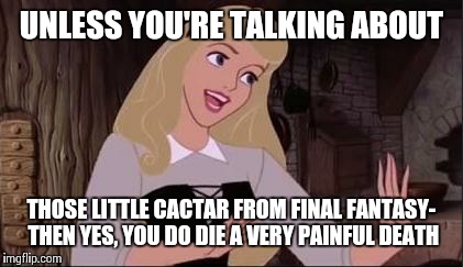 WOAH THERE | UNLESS YOU'RE TALKING ABOUT THOSE LITTLE CACTAR FROM FINAL FANTASY- THEN YES, YOU DO DIE A VERY PAINFUL DEATH | image tagged in woah there | made w/ Imgflip meme maker