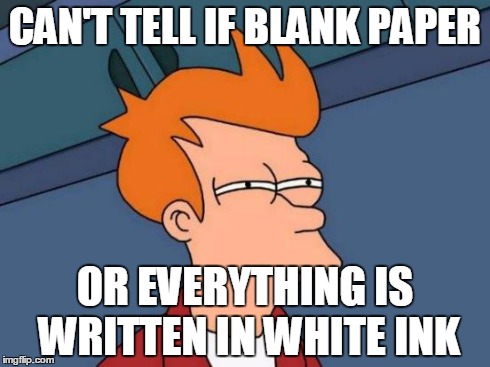 Futurama Fry | CAN'T TELL IF BLANK PAPER OR EVERYTHING IS WRITTEN IN WHITE INK | image tagged in memes,futurama fry | made w/ Imgflip meme maker
