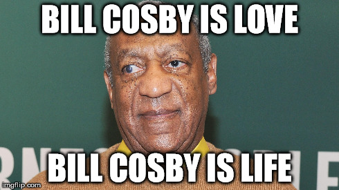 BILL COSBY IS LOVE BILL COSBY IS LIFE | image tagged in bill cosby | made w/ Imgflip meme maker