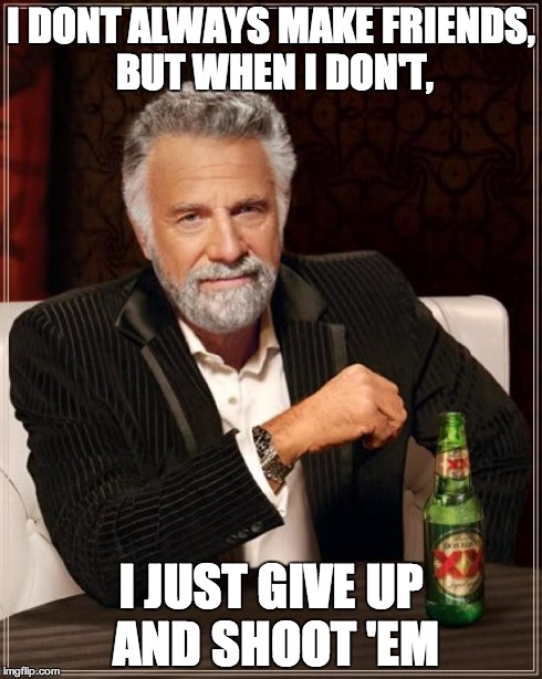 The Most Interesting Man In The World | I DONT ALWAYS MAKE FRIENDS, BUT WHEN I DON'T, I JUST GIVE UP AND SHOOT 'EM | image tagged in memes,the most interesting man in the world | made w/ Imgflip meme maker