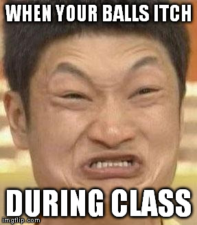 Itchy Balls
 | WHEN YOUR BALLS ITCH DURING CLASS | image tagged in mad asian | made w/ Imgflip meme maker