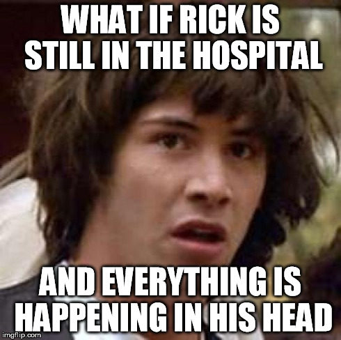 Conspiracy Keanu Meme | WHAT IF RICK IS STILL IN THE HOSPITAL AND EVERYTHING IS HAPPENING IN HIS HEAD | image tagged in memes,conspiracy keanu | made w/ Imgflip meme maker