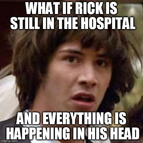 Conspiracy Keanu | WHAT IF RICK IS STILL IN THE HOSPITAL AND EVERYTHING IS HAPPENING IN HIS HEAD | image tagged in memes,conspiracy keanu | made w/ Imgflip meme maker
