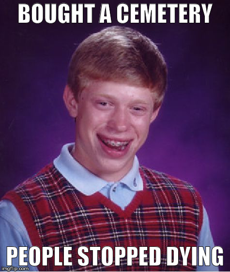 Bad Luck Brian
 | BOUGHT A CEMETERY PEOPLE STOPPED DYING | image tagged in memes,bad luck brian,dying | made w/ Imgflip meme maker