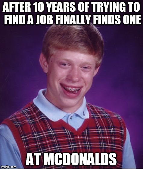 Bad Luck Brian | AFTER 10 YEARS OF TRYING TO FIND A JOB FINALLY FINDS ONE AT MCDONALDS | image tagged in memes,bad luck brian | made w/ Imgflip meme maker
