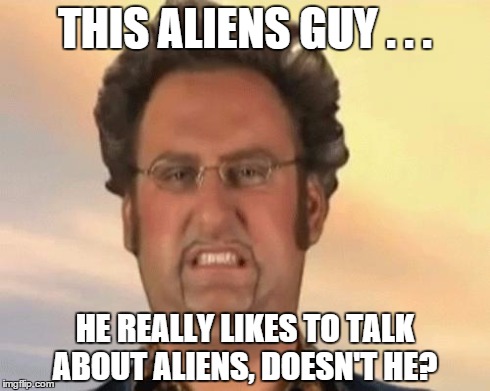 THIS ALIENS GUY . . . HE REALLY LIKES TO TALK ABOUT ALIENS, DOESN'T HE? | image tagged in disturbed | made w/ Imgflip meme maker