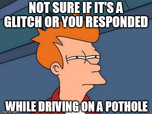 Futurama Fry Meme | NOT SURE IF IT'S A GLITCH OR YOU RESPONDED WHILE DRIVING ON A POTHOLE | image tagged in memes,futurama fry | made w/ Imgflip meme maker