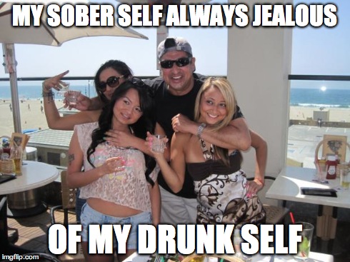 MY SOBER SELF ALWAYS JEALOUS OF MY DRUNK SELF | image tagged in you're drunk | made w/ Imgflip meme maker