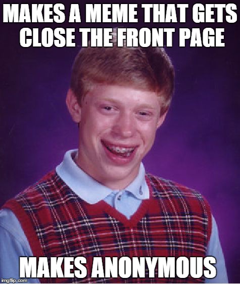 Bad Luck Brian Meme | MAKES A MEME THAT GETS CLOSE THE FRONT PAGE MAKES ANONYMOUS | image tagged in memes,bad luck brian | made w/ Imgflip meme maker