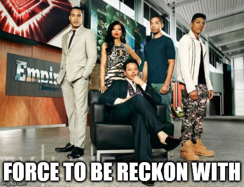 Empire Cast | FORCE TO BE RECKON WITH | image tagged in empire cast | made w/ Imgflip meme maker