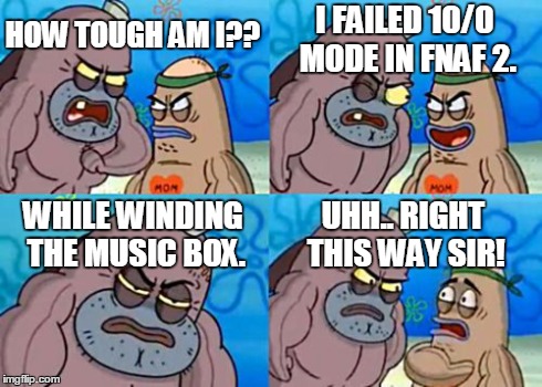 How Tough Are You | HOW TOUGH AM I?? I FAILED 10/0 MODE IN FNAF 2. WHILE WINDING THE MUSIC BOX. UHH.. RIGHT THIS WAY SIR! | image tagged in memes,how tough are you | made w/ Imgflip meme maker