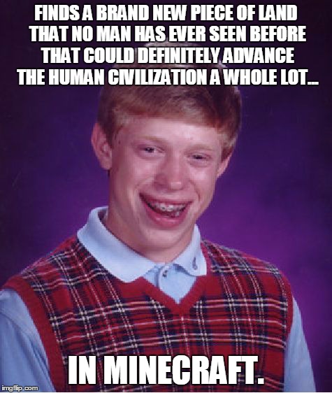Bad Luck Brian Meme | FINDS A BRAND NEW PIECE OF LAND THAT NO MAN HAS EVER SEEN BEFORE THAT COULD DEFINITELY ADVANCE THE HUMAN CIVILIZATION A WHOLE LOT... IN MINE | image tagged in memes,bad luck brian | made w/ Imgflip meme maker