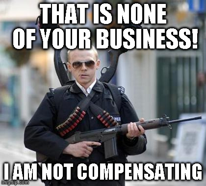 guy walking with shotguns movie | THAT IS NONE OF YOUR BUSINESS! I AM NOT COMPENSATING | image tagged in guy walking with shotguns movie | made w/ Imgflip meme maker