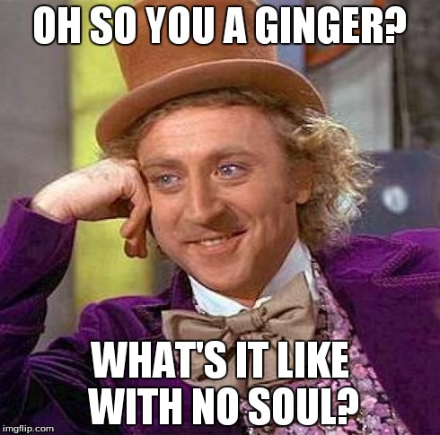 Creepy Condescending Wonka Meme | OH SO YOU A GINGER? WHAT'S IT LIKE WITH NO SOUL? | image tagged in memes,creepy condescending wonka | made w/ Imgflip meme maker