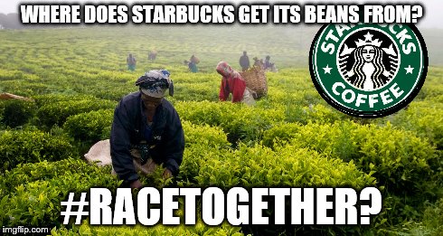 #racetogether | WHERE DOES STARBUCKS GET ITS BEANS FROM? #RACETOGETHER? | image tagged in starbucks | made w/ Imgflip meme maker