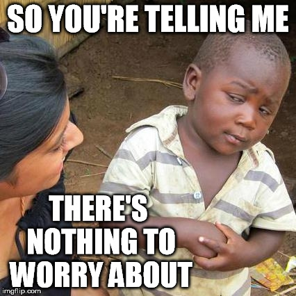 Third World Skeptical Kid Meme | SO YOU'RE TELLING ME THERE'S NOTHING TO WORRY ABOUT | image tagged in memes,third world skeptical kid | made w/ Imgflip meme maker