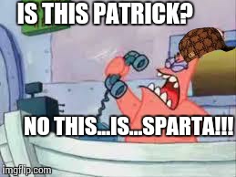 NO THIS IS PATRICK | IS THIS PATRICK? NO THIS...IS...SPARTA!!! | image tagged in no this is patrick,scumbag | made w/ Imgflip meme maker