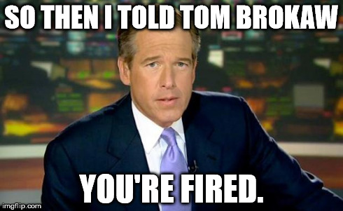 Brian Williams Was There | SO THEN I TOLD TOM BROKAW YOU'RE FIRED. | image tagged in memes,brian williams was there | made w/ Imgflip meme maker
