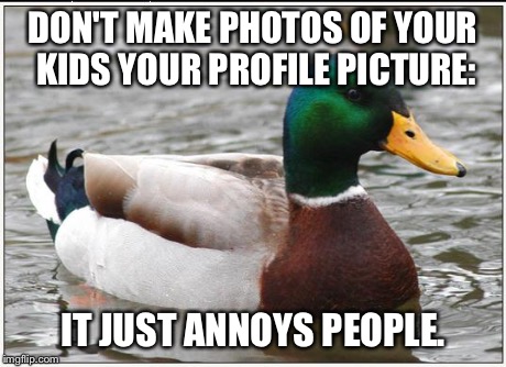 Just Stop Doing This | DON'T MAKE PHOTOS OF YOUR KIDS YOUR PROFILE PICTURE: IT JUST ANNOYS PEOPLE. | image tagged in memes,actual advice mallard | made w/ Imgflip meme maker