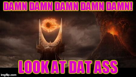 Eye Of Sauron Meme | DAMN DAMN DAMN DAMN DAMN! LOOK AT DAT ASS | image tagged in memes,eye of sauron | made w/ Imgflip meme maker