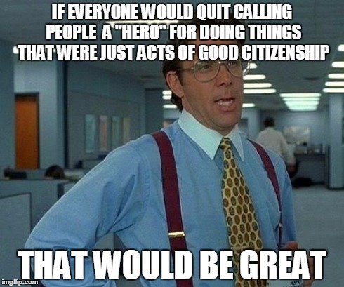 NEWS ITEM:  Man who takes dump without creating a stench hailed as a hero by his neighbors | IF EVERYONE WOULD QUIT CALLING PEOPLE  A "HERO" FOR DOING THINGS THAT WERE JUST ACTS OF GOOD CITIZENSHIP THAT WOULD BE GREAT | image tagged in memes,that would be great | made w/ Imgflip meme maker