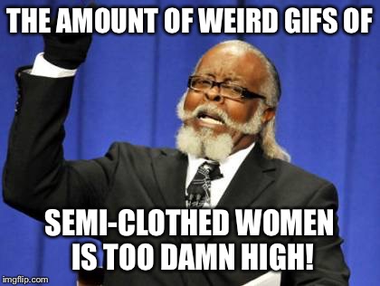 Flipping through some of the older posts here... | THE AMOUNT OF WEIRD GIFS OF SEMI-CLOTHED WOMEN IS TOO DAMN HIGH! | image tagged in memes,too damn high | made w/ Imgflip meme maker