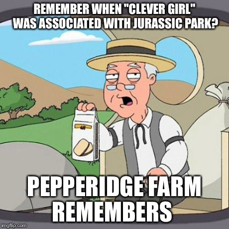 Pepperidge Farm Remembers | REMEMBER WHEN "CLEVER GIRL" WAS ASSOCIATED WITH JURASSIC PARK? PEPPERIDGE FARM REMEMBERS | image tagged in memes,pepperidge farm remembers,AdviceAnimals | made w/ Imgflip meme maker