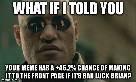 Has anyone else noticed this? | WHAT IF I TOLD YOU YOUR MEME HAS A +46.2% CHANCE OF MAKING IT TO THE FRONT PAGE IF IT'S BAD LUCK BRIAN? | image tagged in memes,matrix morpheus | made w/ Imgflip meme maker
