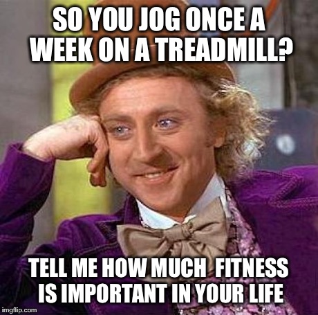 Creepy Condescending Wonka Meme | SO YOU JOG ONCE A WEEK ON A TREADMILL? TELL ME HOW MUCH  FITNESS IS IMPORTANT IN YOUR LIFE | image tagged in memes,creepy condescending wonka | made w/ Imgflip meme maker