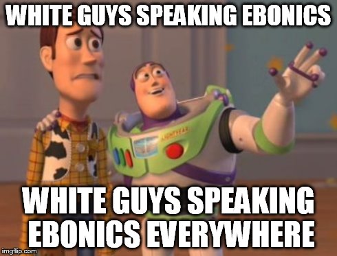 X, X Everywhere Meme | WHITE GUYS SPEAKING EBONICS WHITE GUYS SPEAKING EBONICS EVERYWHERE | image tagged in memes,x x everywhere | made w/ Imgflip meme maker