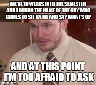 Afraid To Ask Andy (Closeup) | WE'RE 10 WEEKS INTO THE SEMESTER AND I DUNNO THE NAME OF THE GUY WHO COMES TO SIT BY ME AND SAY WHAT'S UP AND AT THIS POINT I'M TOO AFRAID T | image tagged in and i'm too afraid to ask andy,AdviceAnimals | made w/ Imgflip meme maker