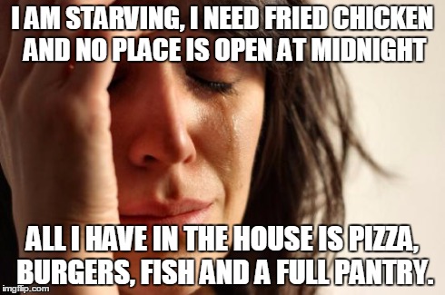 First World Problems | I AM STARVING, I NEED FRIED CHICKEN AND NO PLACE IS OPEN AT MIDNIGHT ALL I HAVE IN THE HOUSE IS PIZZA, BURGERS, FISH AND A FULL PANTRY. | image tagged in memes,first world problems | made w/ Imgflip meme maker