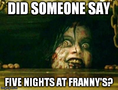 i'm free for parties | DID SOMEONE SAY FIVE NIGHTS AT FRANNY'S? | image tagged in evil dead girl,memes | made w/ Imgflip meme maker
