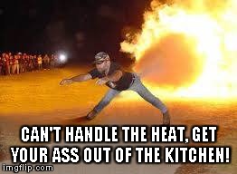 Can somebody fetch some ice? | CAN'T HANDLE THE HEAT, GET YOUR ASS OUT OF THE KITCHEN! | image tagged in kitchen,funny,wtf | made w/ Imgflip meme maker