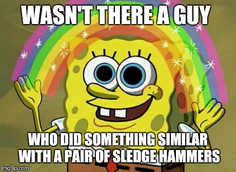 Imagination Spongebob | WASN'T THERE A GUY WHO DID SOMETHING SIMILAR WITH A PAIR OF SLEDGE HAMMERS | image tagged in memes,imagination spongebob | made w/ Imgflip meme maker