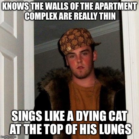 Scumbag Steve Meme | KNOWS THE WALLS OF THE APARTMENT COMPLEX ARE REALLY THIN SINGS LIKE A DYING CAT AT THE TOP OF HIS LUNGS | image tagged in memes,scumbag steve,AdviceAnimals | made w/ Imgflip meme maker