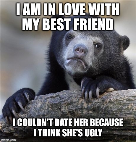 Confession Bear | I AM IN LOVE WITH MY BEST FRIEND I COULDN'T DATE HER BECAUSE I THINK SHE'S UGLY | image tagged in memes,confession bear | made w/ Imgflip meme maker