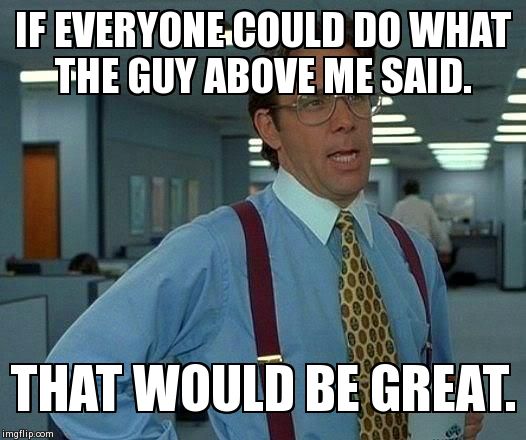 That Would Be Great Meme | IF EVERYONE COULD DO WHAT THE GUY ABOVE ME SAID. THAT WOULD BE GREAT. | image tagged in memes,that would be great | made w/ Imgflip meme maker