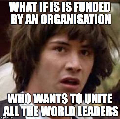 What if... | WHAT IF IS IS FUNDED BY AN ORGANISATION WHO WANTS TO UNITE ALL THE WORLD LEADERS | image tagged in memes,conspiracy keanu | made w/ Imgflip meme maker
