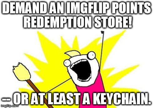 X All The Y | DEMAND AN IMGFLIP POINTS REDEMPTION STORE! -- OR AT LEAST A KEYCHAIN. | image tagged in memes,x all the y | made w/ Imgflip meme maker