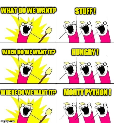 What Do We Want 3 Meme | WHAT DO WE WANT? STUFF ! WHEN DO WE WANT IT? HUNGRY ! WHERE DO WE WANT IT? MONTY PYTHON ! | image tagged in memes,what do we want 3 | made w/ Imgflip meme maker