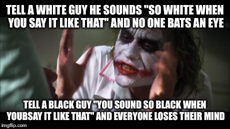 And everybody loses their minds | TELL A WHITE GUY HE SOUNDS "SO WHITE WHEN YOU SAY IT LIKE THAT" AND NO ONE BATS AN EYE TELL A BLACK GUY "YOU SOUND SO BLACK WHEN YOUBSAY IT  | image tagged in memes,and everybody loses their minds | made w/ Imgflip meme maker