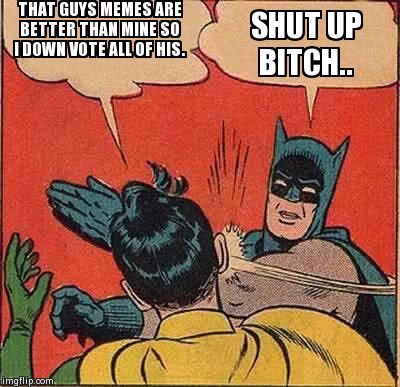 Batman Slapping Robin Meme | THAT GUYS MEMES ARE BETTER THAN MINE SO I DOWN VOTE ALL OF HIS. SHUT UP B**CH.. | image tagged in memes,batman slapping robin | made w/ Imgflip meme maker