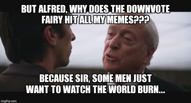 alfred burn  | BUT ALFRED, WHY DOES THE DOWNVOTE FAIRY HIT ALL MY MEMES??? BECAUSE SIR, SOME MEN JUST WANT TO WATCH THE WORLD BURN... | image tagged in alfred burn,downvote fairy,batman | made w/ Imgflip meme maker