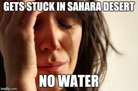 First World Problems | GETS STUCK IN SAHARA DESERT NO WATER | image tagged in memes,first world problems | made w/ Imgflip meme maker