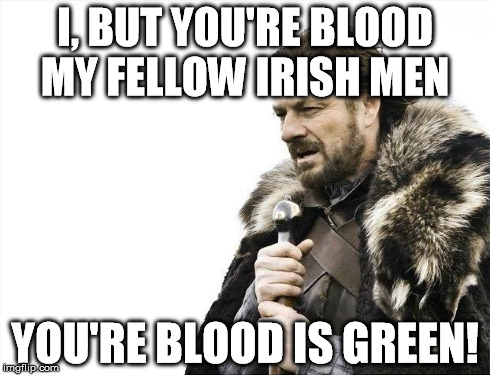 Brace Yourselves X is Coming Meme | I, BUT YOU'RE BLOOD MY FELLOW IRISH MEN YOU'RE BLOOD IS GREEN! | image tagged in memes,brace yourselves x is coming | made w/ Imgflip meme maker