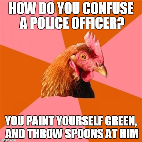 Anti Joke Chicken | HOW DO YOU CONFUSE A POLICE OFFICER? YOU PAINT YOURSELF GREEN, AND THROW SPOONS AT HIM | image tagged in memes,anti joke chicken | made w/ Imgflip meme maker