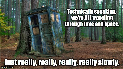 Really, really slowly. | Technically speaking, we're ALL traveling through time and space. Just really, really, really, really slowly. | image tagged in abandoned tardis,doctor who,time travel,space,tv show,bbc | made w/ Imgflip meme maker