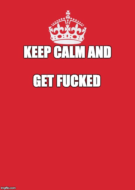 Keep Calm And Carry On Red Meme | KEEP CALMAND GET F**KED | image tagged in memes,keep calm and carry on red | made w/ Imgflip meme maker